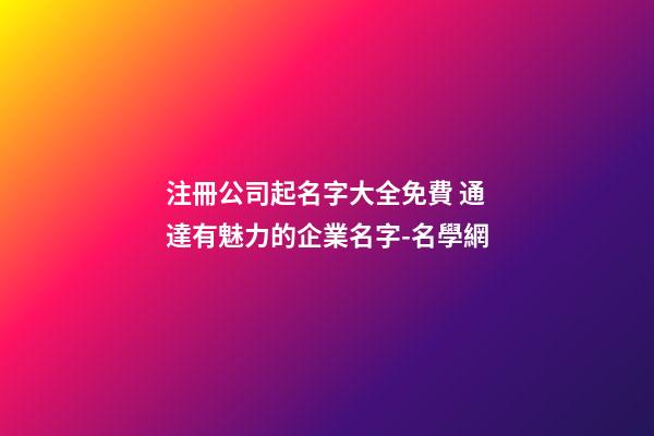 注冊公司起名字大全免費 通達有魅力的企業名字-名學網-第1張-公司起名-玄機派